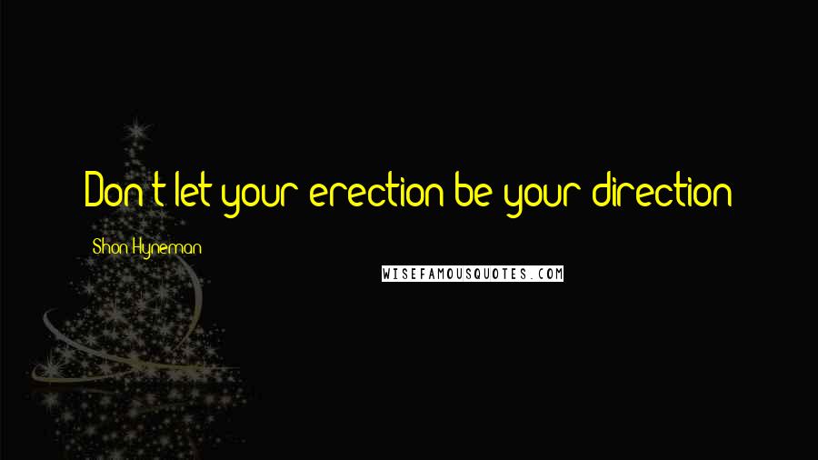 Shon Hyneman Quotes: Don't let your erection be your direction