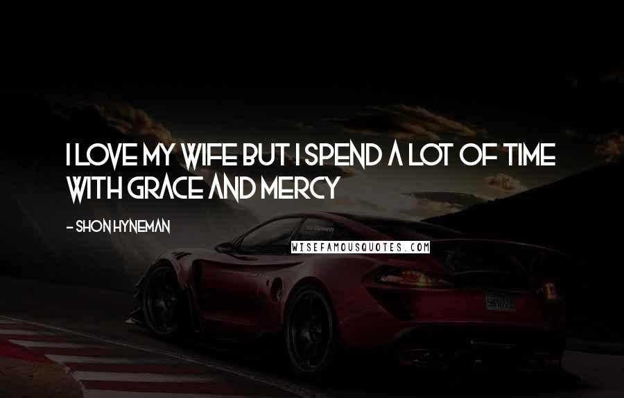 Shon Hyneman Quotes: I love my wife but I spend a lot of time with grace and mercy