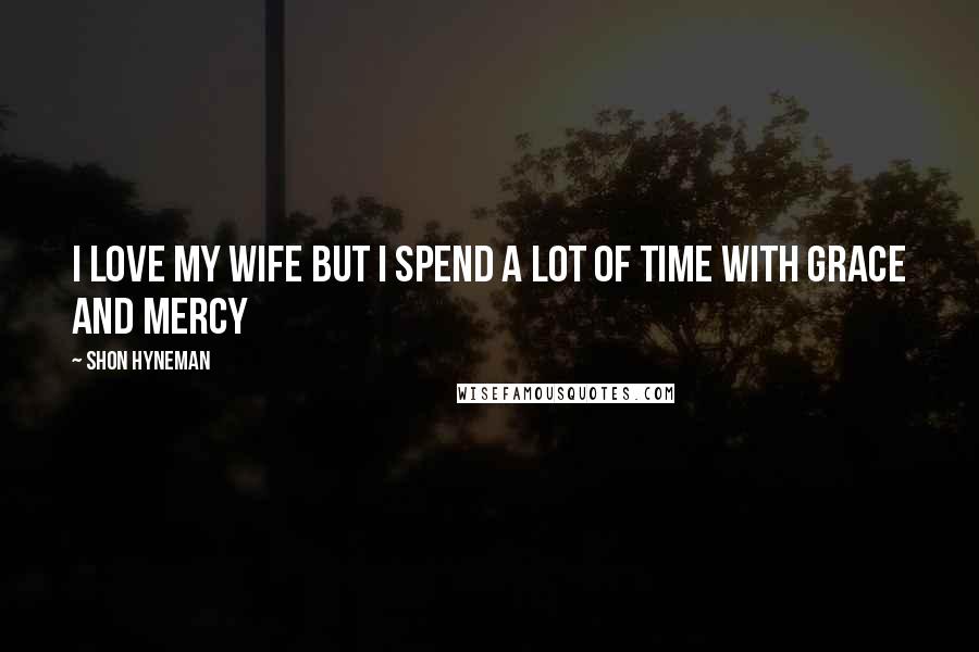 Shon Hyneman Quotes: I love my wife but I spend a lot of time with grace and mercy