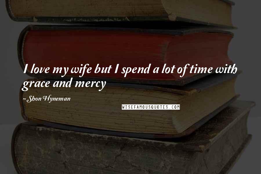 Shon Hyneman Quotes: I love my wife but I spend a lot of time with grace and mercy