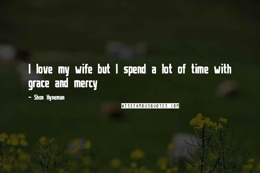 Shon Hyneman Quotes: I love my wife but I spend a lot of time with grace and mercy