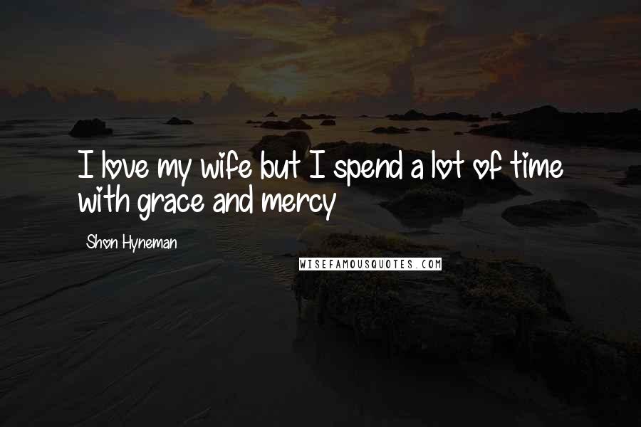 Shon Hyneman Quotes: I love my wife but I spend a lot of time with grace and mercy