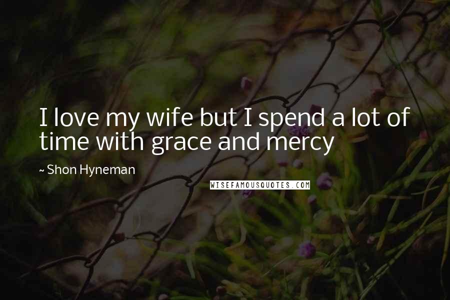 Shon Hyneman Quotes: I love my wife but I spend a lot of time with grace and mercy