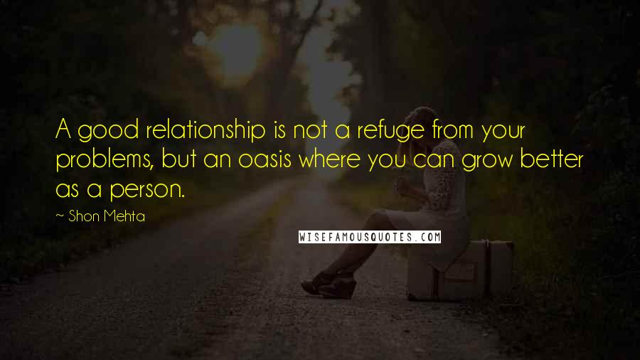 Shon Mehta Quotes: A good relationship is not a refuge from your problems, but an oasis where you can grow better as a person.