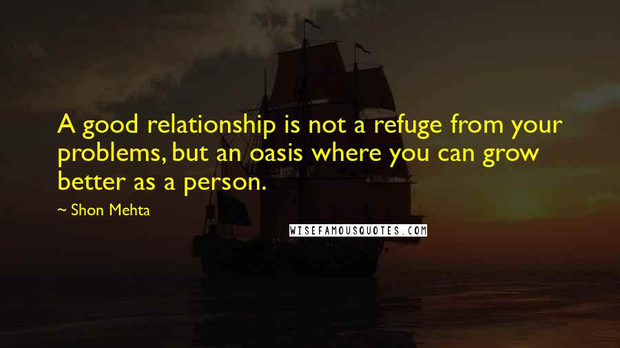 Shon Mehta Quotes: A good relationship is not a refuge from your problems, but an oasis where you can grow better as a person.