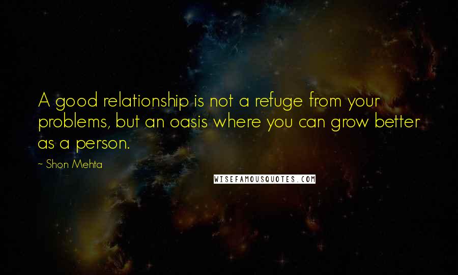 Shon Mehta Quotes: A good relationship is not a refuge from your problems, but an oasis where you can grow better as a person.