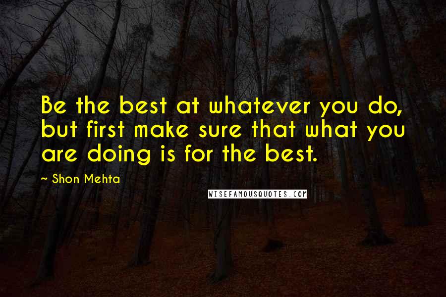 Shon Mehta Quotes: Be the best at whatever you do, but first make sure that what you are doing is for the best.