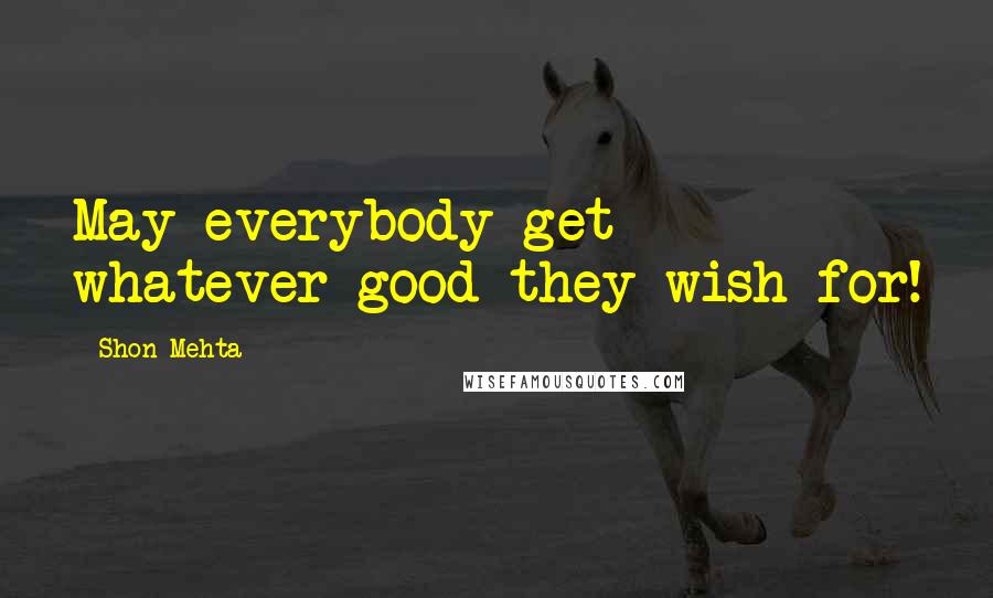 Shon Mehta Quotes: May everybody get whatever good they wish for!