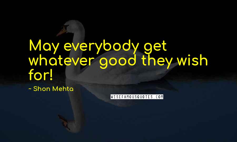 Shon Mehta Quotes: May everybody get whatever good they wish for!