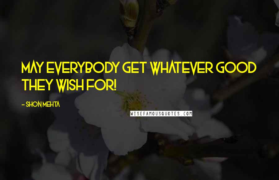 Shon Mehta Quotes: May everybody get whatever good they wish for!