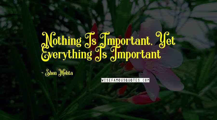 Shon Mehta Quotes: Nothing Is Important, Yet Everything Is Important