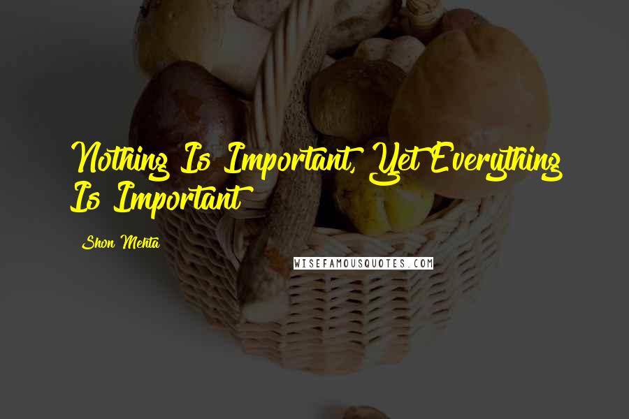 Shon Mehta Quotes: Nothing Is Important, Yet Everything Is Important