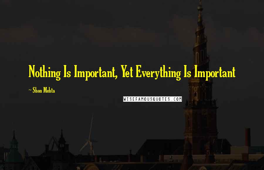 Shon Mehta Quotes: Nothing Is Important, Yet Everything Is Important