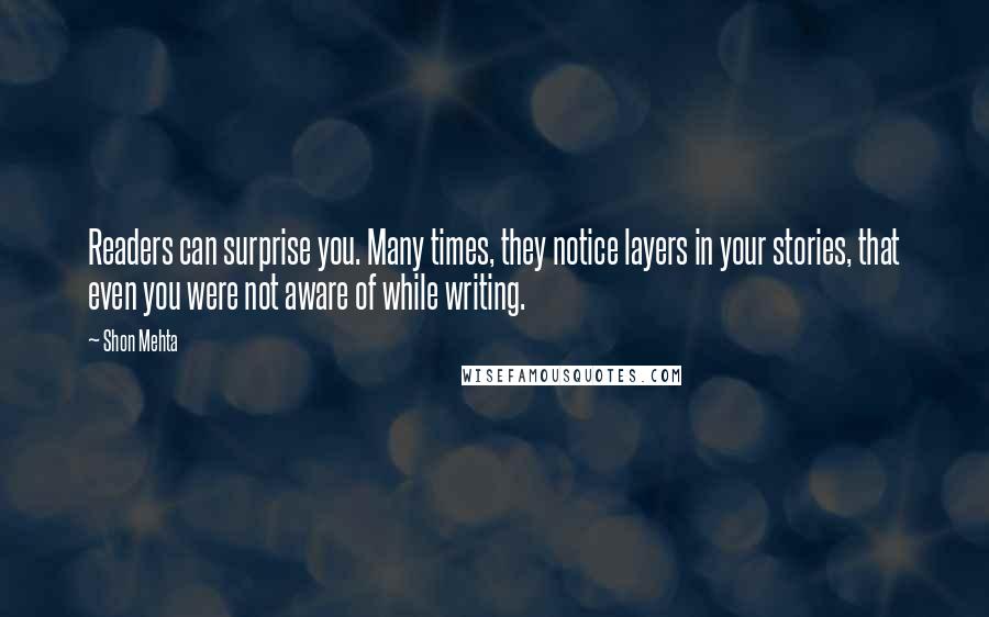 Shon Mehta Quotes: Readers can surprise you. Many times, they notice layers in your stories, that even you were not aware of while writing.