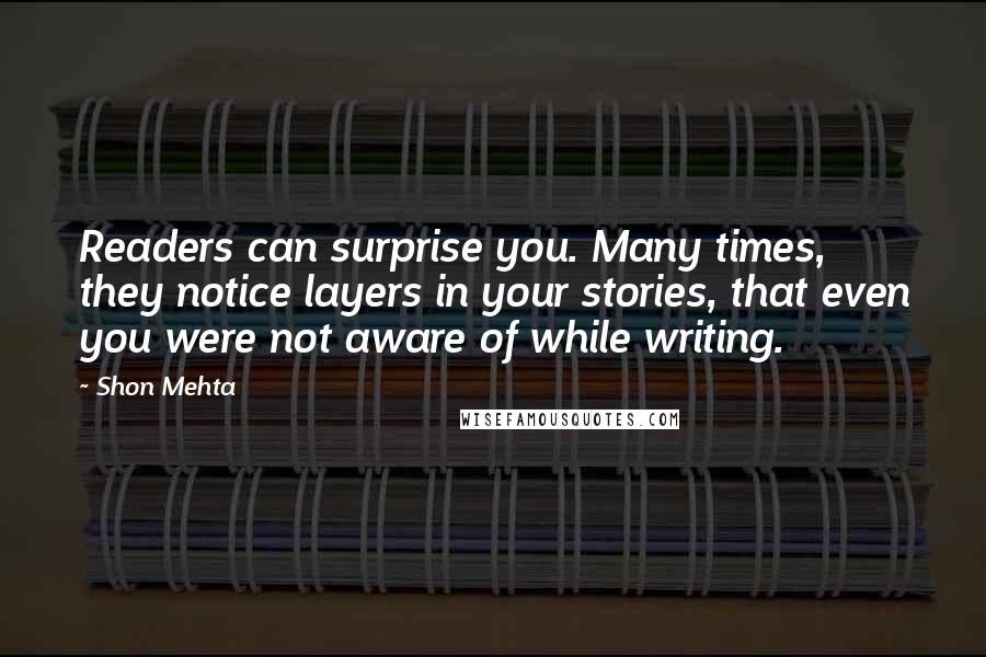 Shon Mehta Quotes: Readers can surprise you. Many times, they notice layers in your stories, that even you were not aware of while writing.