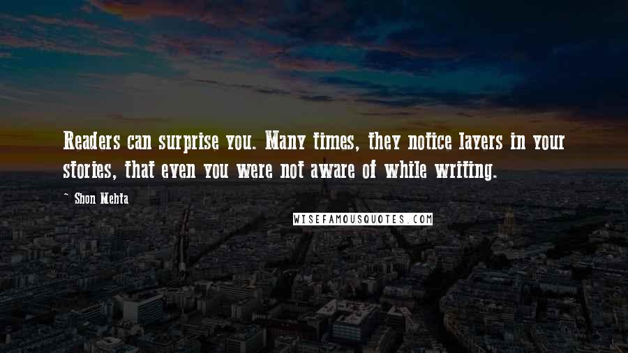 Shon Mehta Quotes: Readers can surprise you. Many times, they notice layers in your stories, that even you were not aware of while writing.