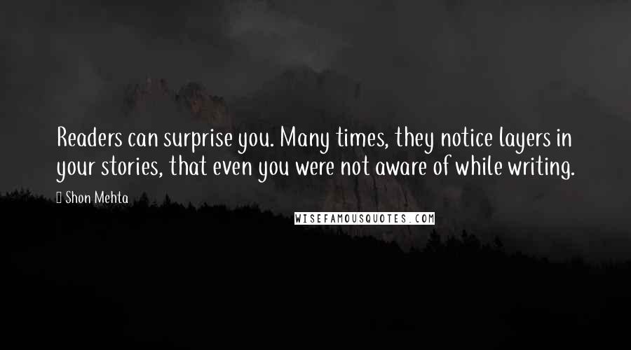 Shon Mehta Quotes: Readers can surprise you. Many times, they notice layers in your stories, that even you were not aware of while writing.