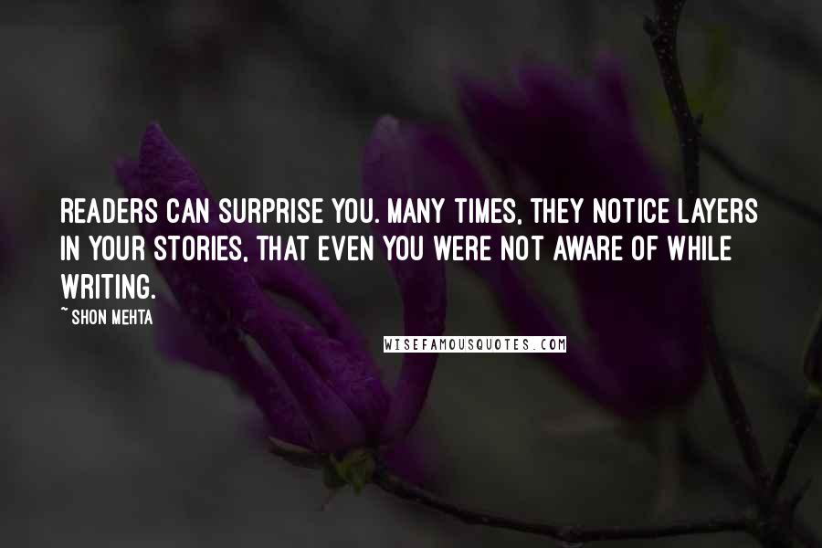 Shon Mehta Quotes: Readers can surprise you. Many times, they notice layers in your stories, that even you were not aware of while writing.