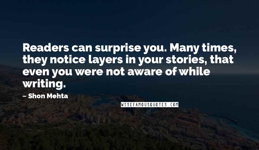 Shon Mehta Quotes: Readers can surprise you. Many times, they notice layers in your stories, that even you were not aware of while writing.