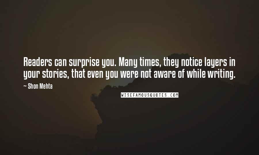 Shon Mehta Quotes: Readers can surprise you. Many times, they notice layers in your stories, that even you were not aware of while writing.