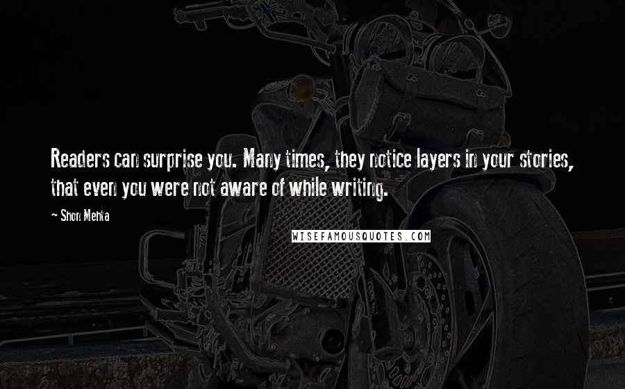 Shon Mehta Quotes: Readers can surprise you. Many times, they notice layers in your stories, that even you were not aware of while writing.