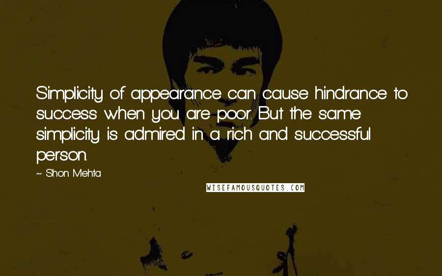 Shon Mehta Quotes: Simplicity of appearance can cause hindrance to success when you are poor. But the same simplicity is admired in a rich and successful person.