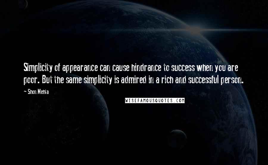 Shon Mehta Quotes: Simplicity of appearance can cause hindrance to success when you are poor. But the same simplicity is admired in a rich and successful person.
