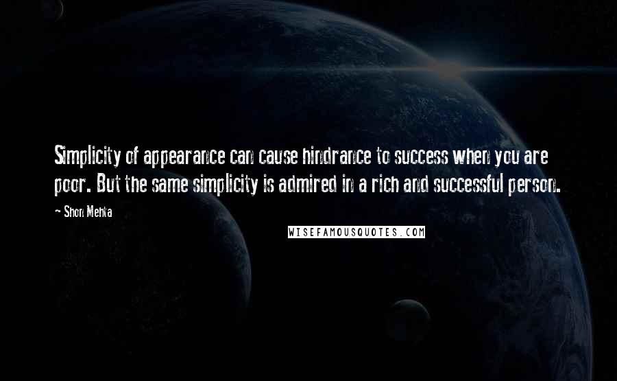 Shon Mehta Quotes: Simplicity of appearance can cause hindrance to success when you are poor. But the same simplicity is admired in a rich and successful person.