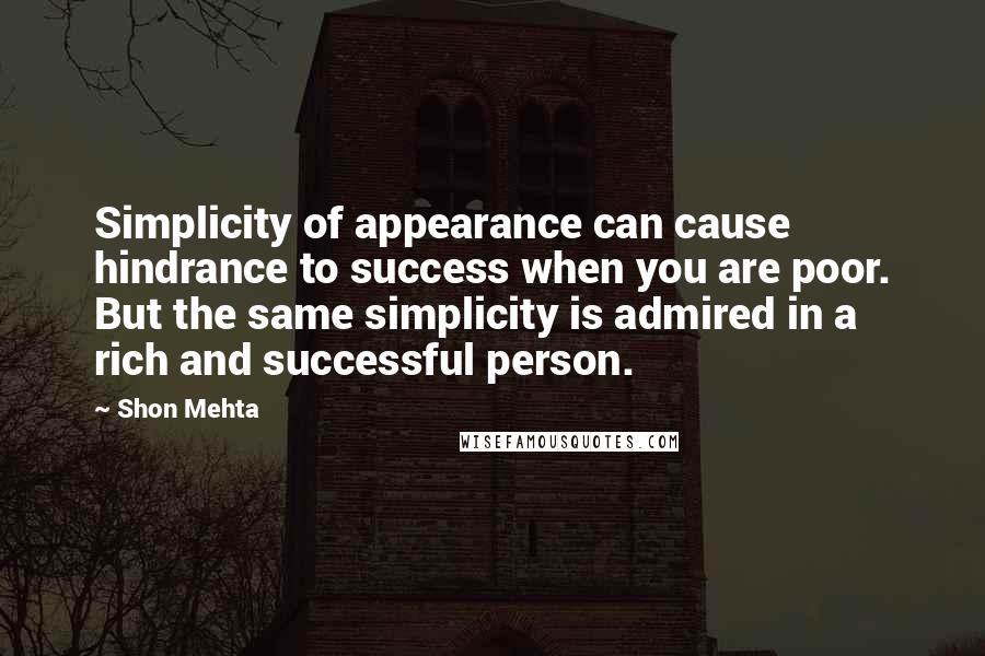 Shon Mehta Quotes: Simplicity of appearance can cause hindrance to success when you are poor. But the same simplicity is admired in a rich and successful person.