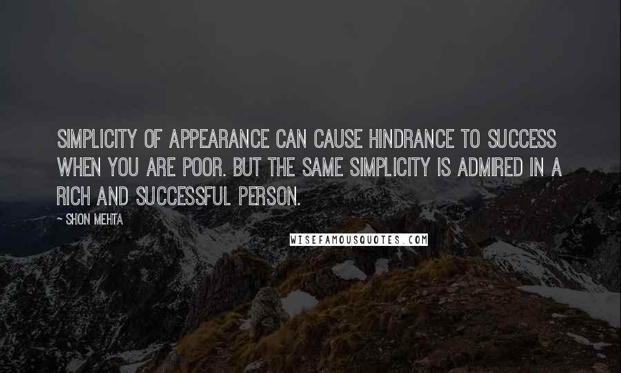 Shon Mehta Quotes: Simplicity of appearance can cause hindrance to success when you are poor. But the same simplicity is admired in a rich and successful person.