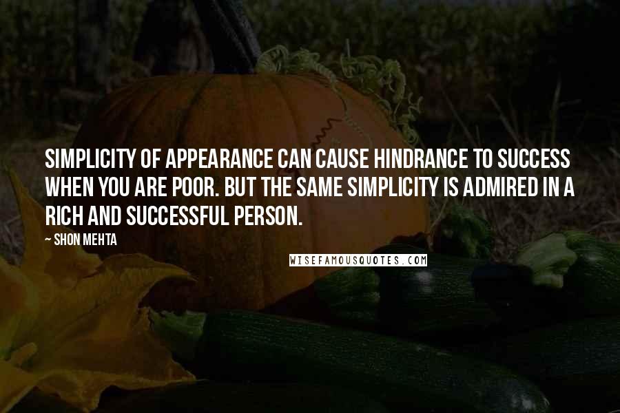 Shon Mehta Quotes: Simplicity of appearance can cause hindrance to success when you are poor. But the same simplicity is admired in a rich and successful person.