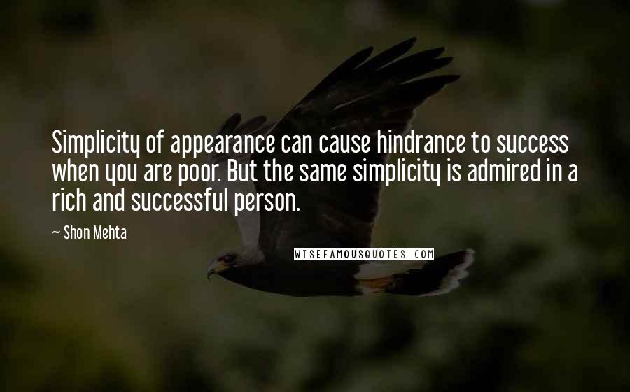 Shon Mehta Quotes: Simplicity of appearance can cause hindrance to success when you are poor. But the same simplicity is admired in a rich and successful person.