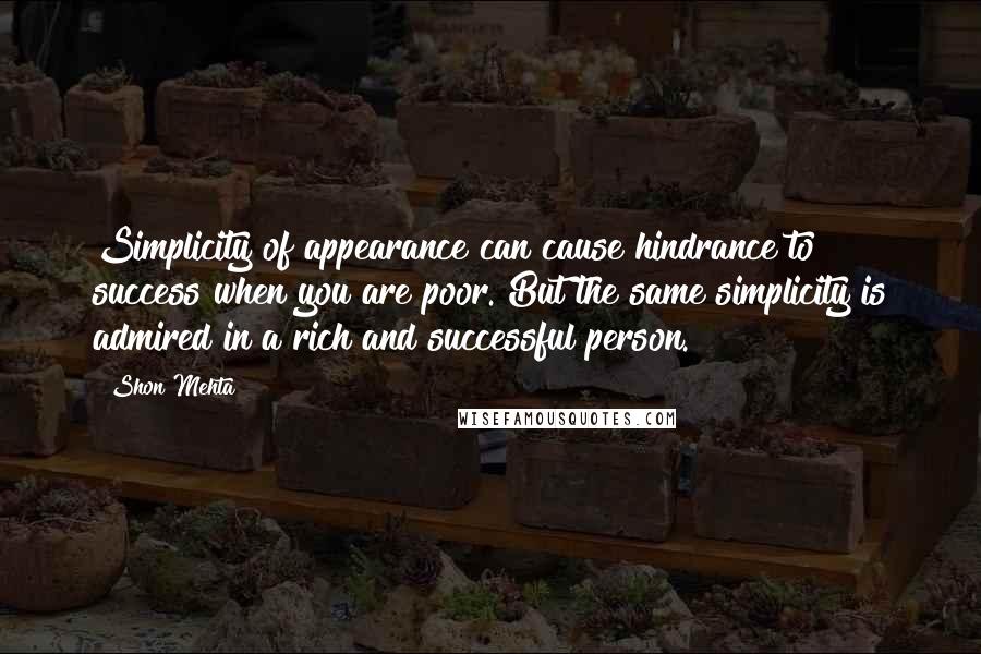 Shon Mehta Quotes: Simplicity of appearance can cause hindrance to success when you are poor. But the same simplicity is admired in a rich and successful person.