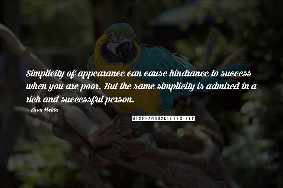 Shon Mehta Quotes: Simplicity of appearance can cause hindrance to success when you are poor. But the same simplicity is admired in a rich and successful person.
