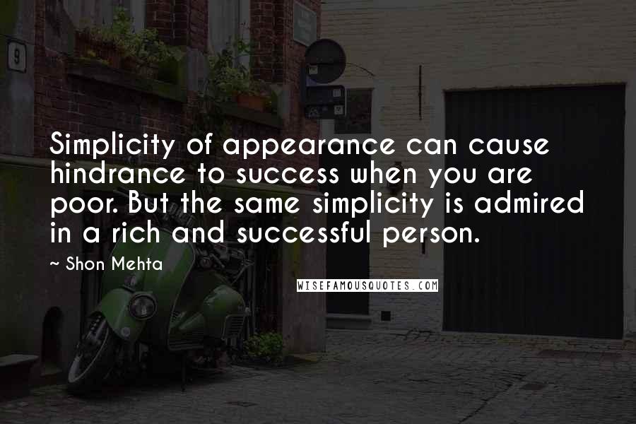 Shon Mehta Quotes: Simplicity of appearance can cause hindrance to success when you are poor. But the same simplicity is admired in a rich and successful person.