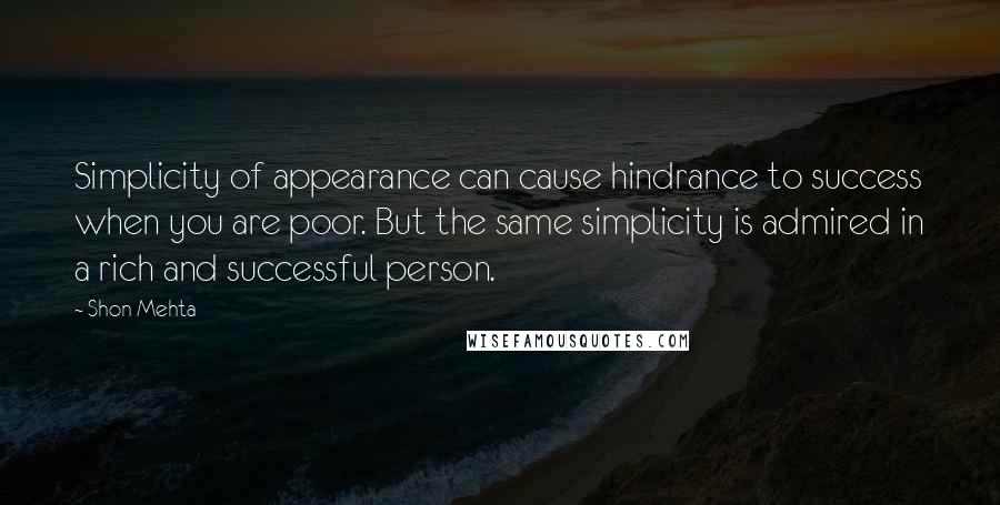 Shon Mehta Quotes: Simplicity of appearance can cause hindrance to success when you are poor. But the same simplicity is admired in a rich and successful person.