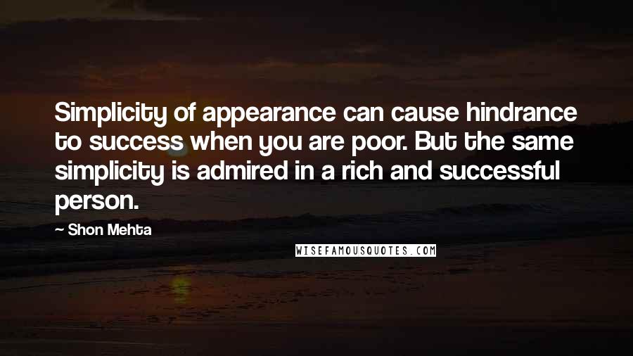 Shon Mehta Quotes: Simplicity of appearance can cause hindrance to success when you are poor. But the same simplicity is admired in a rich and successful person.