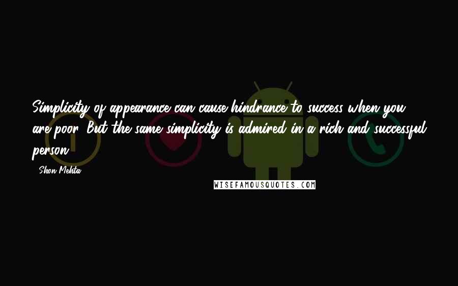 Shon Mehta Quotes: Simplicity of appearance can cause hindrance to success when you are poor. But the same simplicity is admired in a rich and successful person.