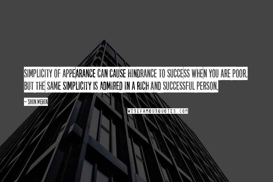 Shon Mehta Quotes: Simplicity of appearance can cause hindrance to success when you are poor. But the same simplicity is admired in a rich and successful person.