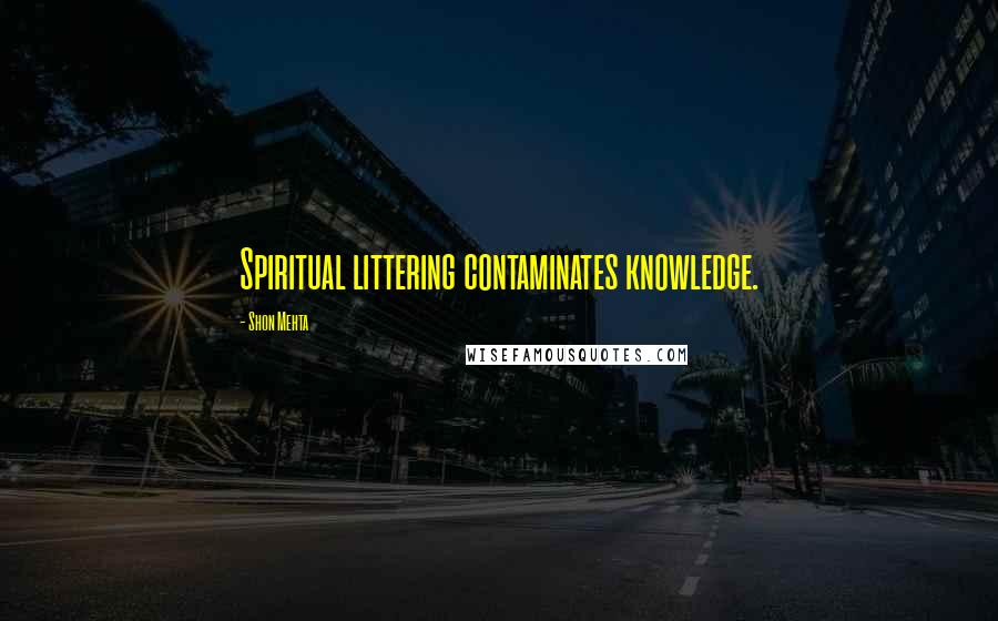 Shon Mehta Quotes: Spiritual littering contaminates knowledge.