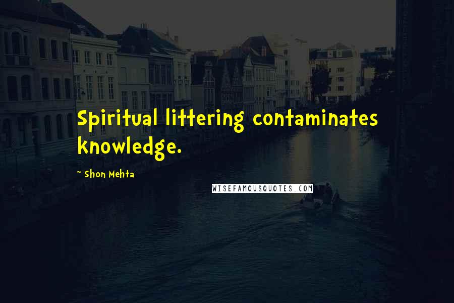 Shon Mehta Quotes: Spiritual littering contaminates knowledge.