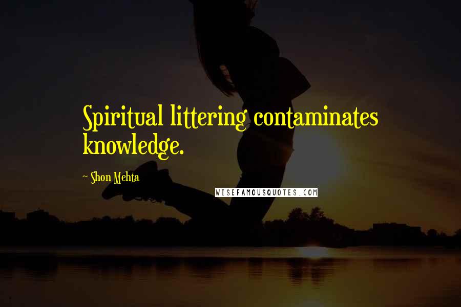 Shon Mehta Quotes: Spiritual littering contaminates knowledge.