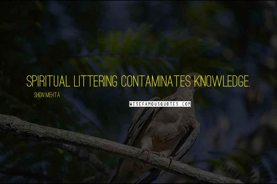 Shon Mehta Quotes: Spiritual littering contaminates knowledge.