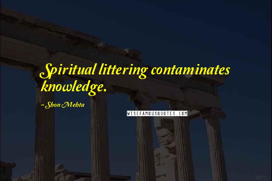 Shon Mehta Quotes: Spiritual littering contaminates knowledge.