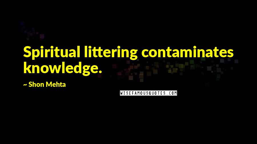 Shon Mehta Quotes: Spiritual littering contaminates knowledge.