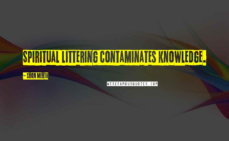 Shon Mehta Quotes: Spiritual littering contaminates knowledge.