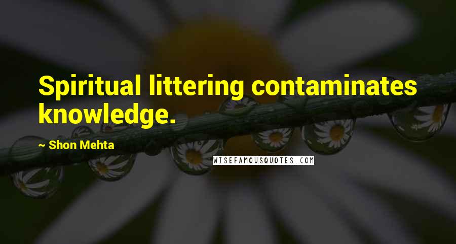 Shon Mehta Quotes: Spiritual littering contaminates knowledge.