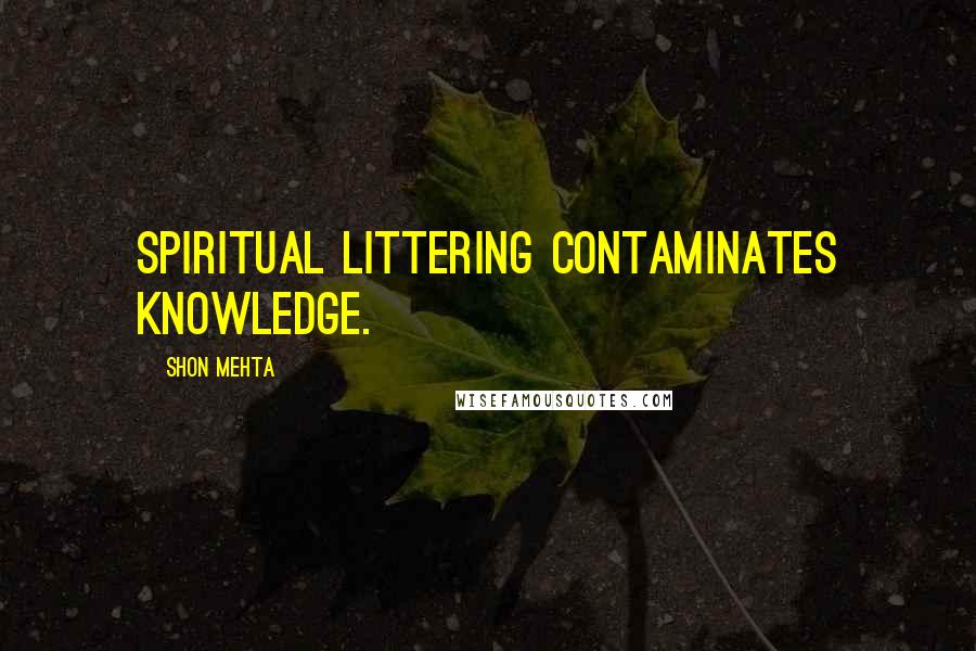 Shon Mehta Quotes: Spiritual littering contaminates knowledge.