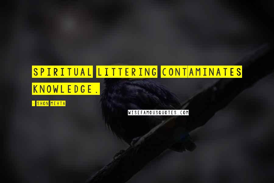 Shon Mehta Quotes: Spiritual littering contaminates knowledge.