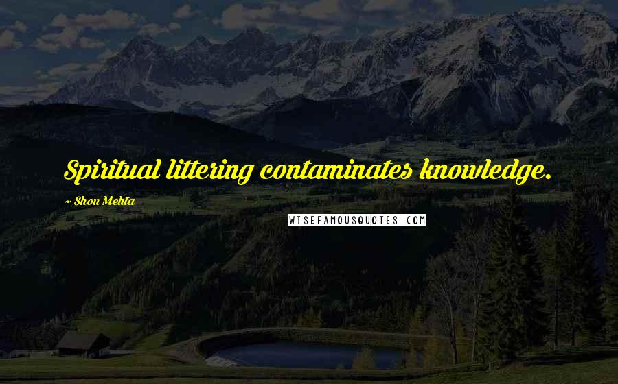 Shon Mehta Quotes: Spiritual littering contaminates knowledge.